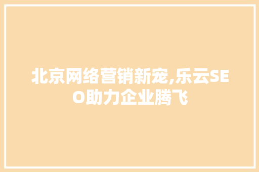 北京网络营销新宠,乐云SEO助力企业腾飞