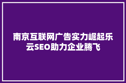 南京互联网广告实力崛起乐云SEO助力企业腾飞
