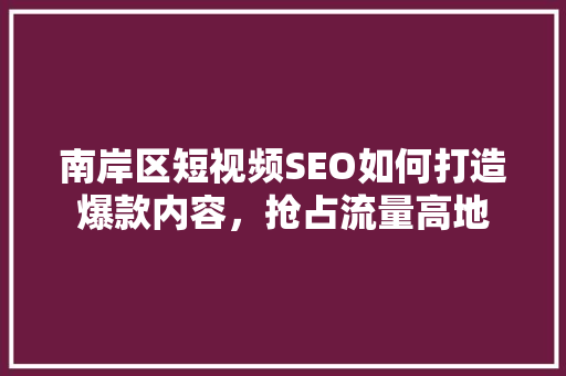 南岸区短视频SEO如何打造爆款内容，抢占流量高地  第1张