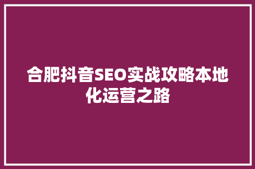 合肥抖音SEO实战攻略本地化运营之路  第1张
