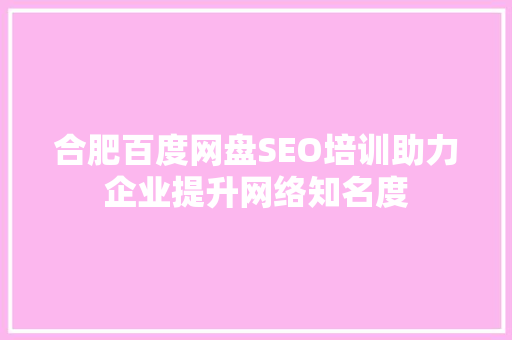 合肥百度网盘SEO培训助力企业提升网络知名度