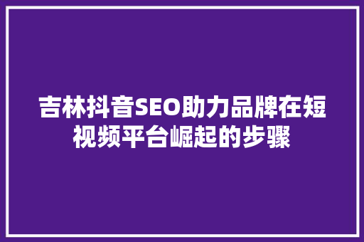 吉林抖音SEO助力品牌在短视频平台崛起的步骤
