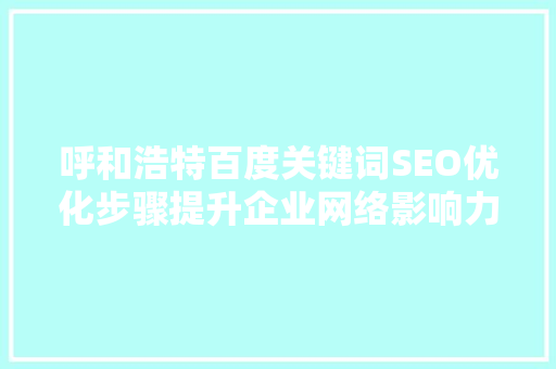 呼和浩特百度关键词SEO优化步骤提升企业网络影响力