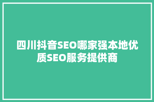 四川抖音SEO哪家强本地优质SEO服务提供商