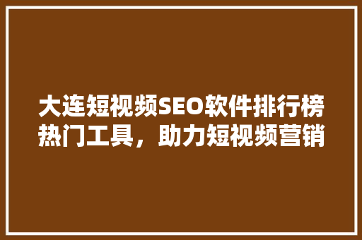 大连短视频SEO软件排行榜热门工具，助力短视频营销新突破