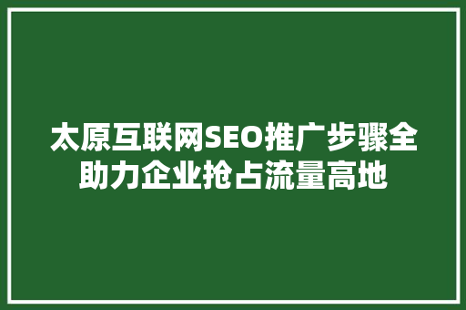 太原互联网SEO推广步骤全助力企业抢占流量高地