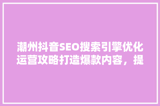 潮州抖音SEO搜索引擎优化运营攻略打造爆款内容，提升品牌影响力