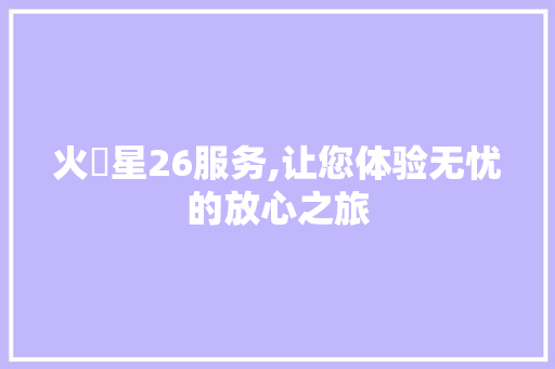 火乚星26服务,让您体验无忧的放心之旅