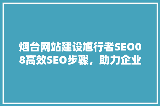 烟台网站建设馗行者SEO08高效SEO步骤，助力企业网络营销腾飞