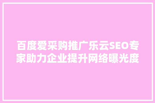 百度爱采购推广乐云SEO专家助力企业提升网络曝光度，抢占市场先机