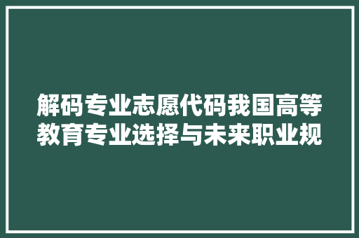 解码专业志愿代码我国高等教育专业选择与未来职业规划之路  第1张