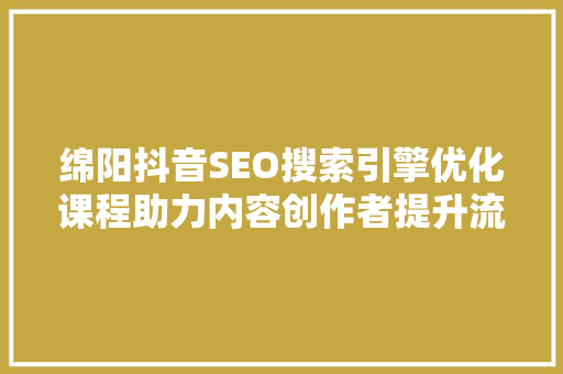 绵阳抖音SEO搜索引擎优化课程助力内容创作者提升流量与影响力