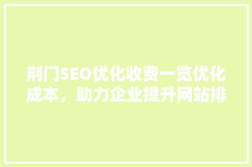 荆门SEO优化收费一览优化成本，助力企业提升网站排名