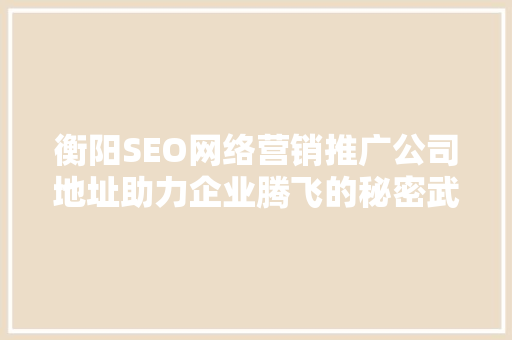 衡阳SEO网络营销推广公司地址助力企业腾飞的秘密武器  第1张