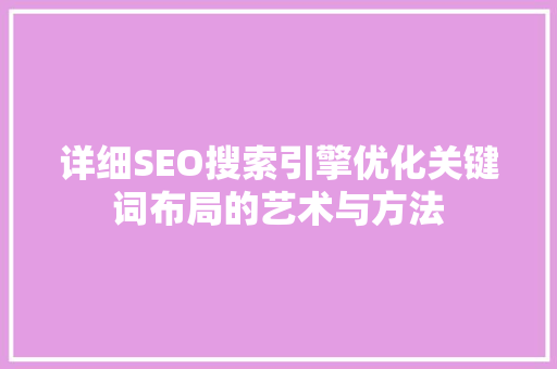 详细SEO搜索引擎优化关键词布局的艺术与方法
