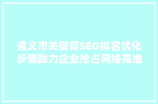 遵义市关键词SEO排名优化步骤助力企业抢占网络高地