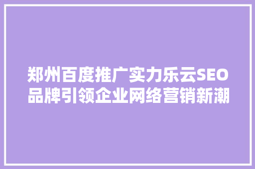 郑州百度推广实力乐云SEO品牌引领企业网络营销新潮流
