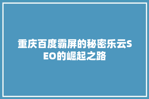 重庆百度霸屏的秘密乐云SEO的崛起之路  第1张