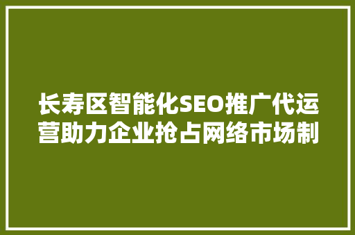 长寿区智能化SEO推广代运营助力企业抢占网络市场制高点