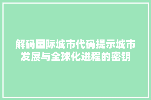 解码国际城市代码提示城市发展与全球化进程的密钥