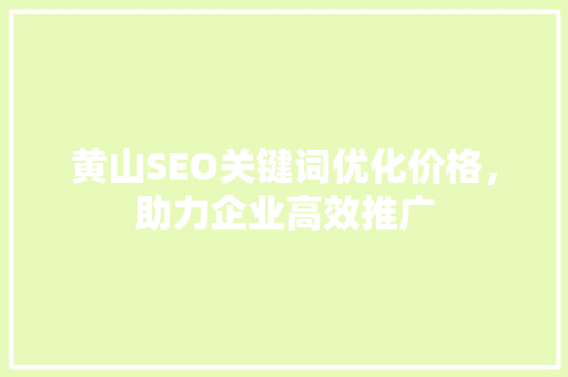 黄山SEO关键词优化价格，助力企业高效推广