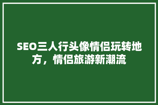 SEO三人行头像情侣玩转地方，情侣旅游新潮流