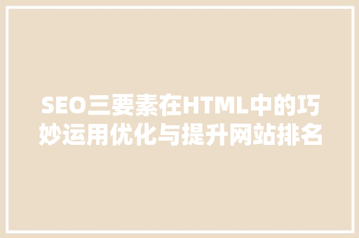 SEO三要素在HTML中的巧妙运用优化与提升网站排名的艺术