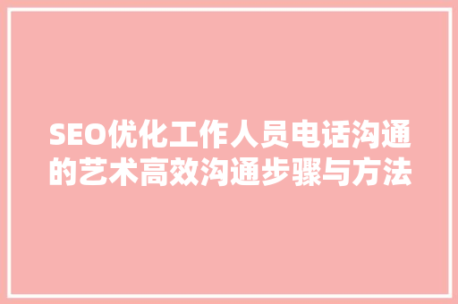 SEO优化工作人员电话沟通的艺术高效沟通步骤与方法