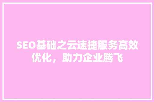 SEO基础之云速捷服务高效优化，助力企业腾飞