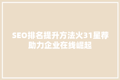 SEO排名提升方法火31星荐助力企业在线崛起