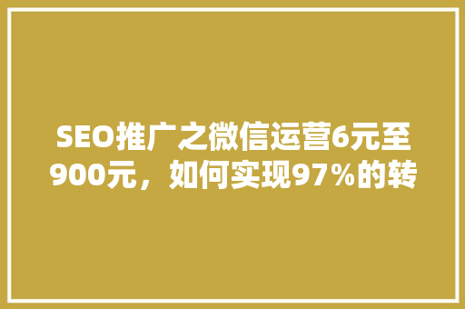 SEO推广之微信运营6元至900元，如何实现97%的转化率