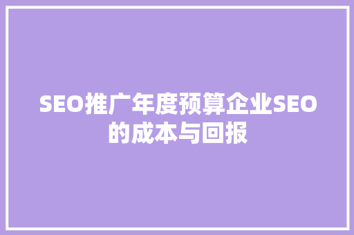 SEO推广年度预算企业SEO的成本与回报