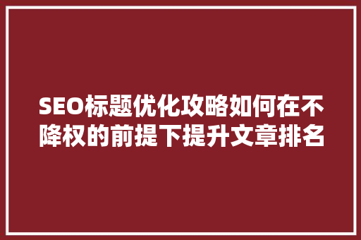 SEO标题优化攻略如何在不降权的前提下提升文章排名