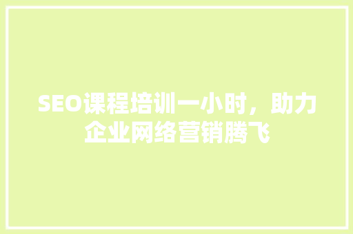 SEO课程培训一小时，助力企业网络营销腾飞