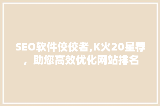 SEO软件佼佼者,K火20星荐，助您高效优化网站排名