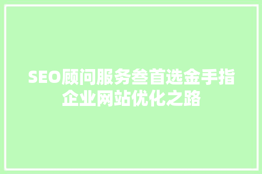 SEO顾问服务叁首选金手指企业网站优化之路