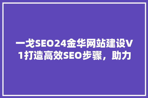一戈SEO24金华网站建设V1打造高效SEO步骤，助力企业腾飞