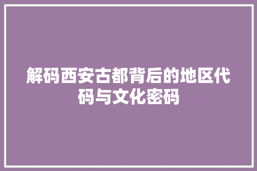 解码西安古都背后的地区代码与文化密码
