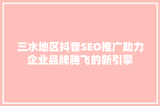三水地区抖音SEO推广助力企业品牌腾飞的新引擎