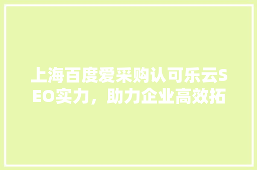 上海百度爱采购认可乐云SEO实力，助力企业高效拓展市场