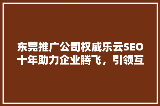 东莞推广公司权威乐云SEO十年助力企业腾飞，引领互联网营销新潮流