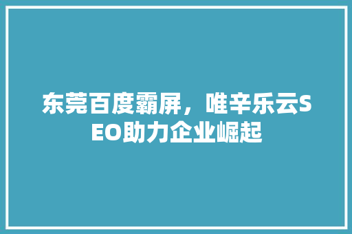 东莞百度霸屏，唯辛乐云SEO助力企业崛起