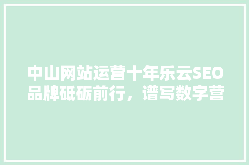 中山网站运营十年乐云SEO品牌砥砺前行，谱写数字营销新篇章