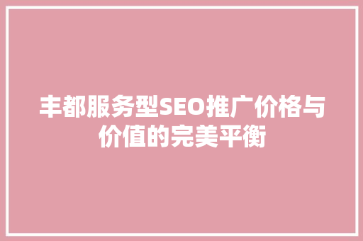 丰都服务型SEO推广价格与价值的完美平衡