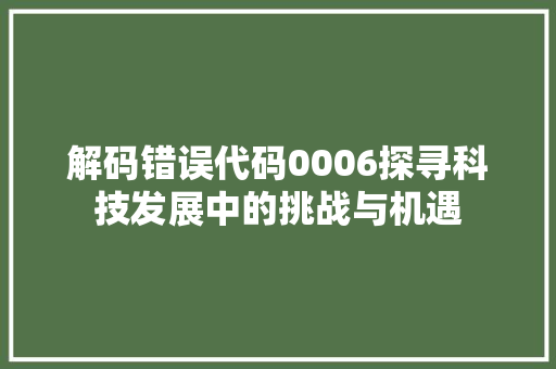 解码错误代码0006探寻科技发展中的挑战与机遇