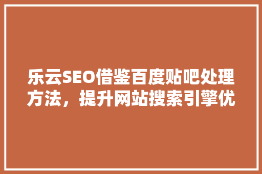 乐云SEO借鉴百度贴吧处理方法，提升网站搜索引擎优化效果