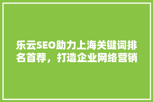 乐云SEO助力上海关键词排名首荐，打造企业网络营销新格局