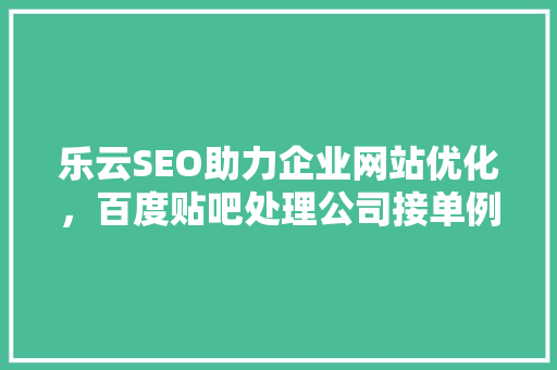 乐云SEO助力企业网站优化，百度贴吧处理公司接单例子