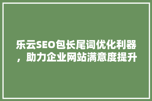 乐云SEO包长尾词优化利器，助力企业网站满意度提升