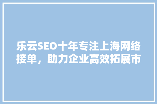 乐云SEO十年专注上海网络接单，助力企业高效拓展市场